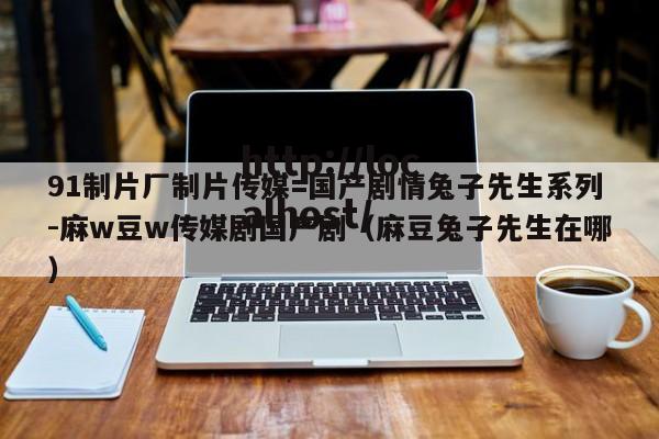 91制片厂制片传媒=国产剧情兔子先生系列-麻w豆w传媒剧国产剧(麻豆兔子先生在哪)